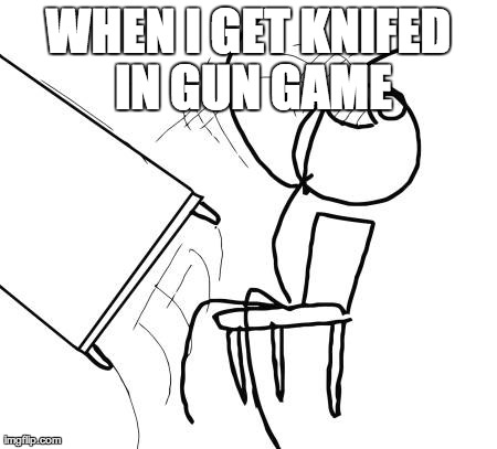 True | WHEN I GET KNIFED IN GUN GAME | image tagged in memes,table flip guy | made w/ Imgflip meme maker