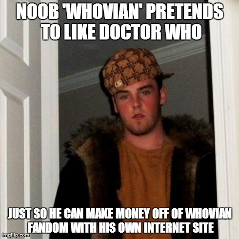 Scumbag Steve Meme | NOOB 'WHOVIAN' PRETENDS TO LIKE DOCTOR WHO JUST SO HE CAN MAKE MONEY OFF OF WHOVIAN FANDOM WITH HIS OWN INTERNET SITE | image tagged in memes,scumbag steve | made w/ Imgflip meme maker