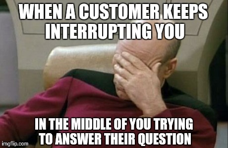 Everyday at work.. | WHEN A CUSTOMER KEEPS INTERRUPTING YOU IN THE MIDDLE OF YOU TRYING TO ANSWER THEIR QUESTION | image tagged in memes,captain picard facepalm,funny,true story,at work,work | made w/ Imgflip meme maker