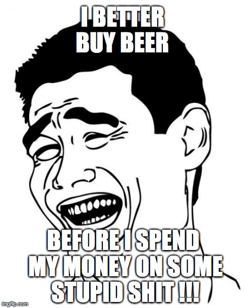 Yao Ming | I BETTER BUY BEER  BEFORE I SPEND MY MONEY ON SOME STUPID SHIT !!! | image tagged in memes,yao ming,beer,money money,money | made w/ Imgflip meme maker