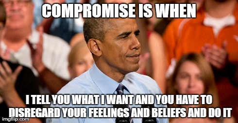 Words from the Obama dictionary | COMPROMISE IS WHEN I TELL YOU WHAT I WANT AND YOU HAVE TO DISREGARD YOUR FEELINGS AND BELIEFS AND DO IT | image tagged in obama,compromise,define | made w/ Imgflip meme maker