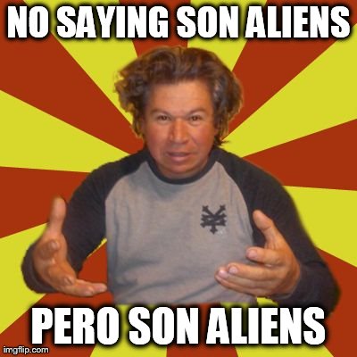 Crazy Hispanic Man Meme | NO SAYING SON ALIENS PERO SON ALIENS | image tagged in crazy hispanic man | made w/ Imgflip meme maker