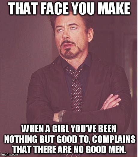 Face You Make Robert Downey Jr | THAT FACE YOU MAKE WHEN A GIRL YOU'VE BEEN NOTHING BUT GOOD TO, COMPLAINS THAT THERE ARE NO GOOD MEN. | image tagged in memes,face you make robert downey jr | made w/ Imgflip meme maker