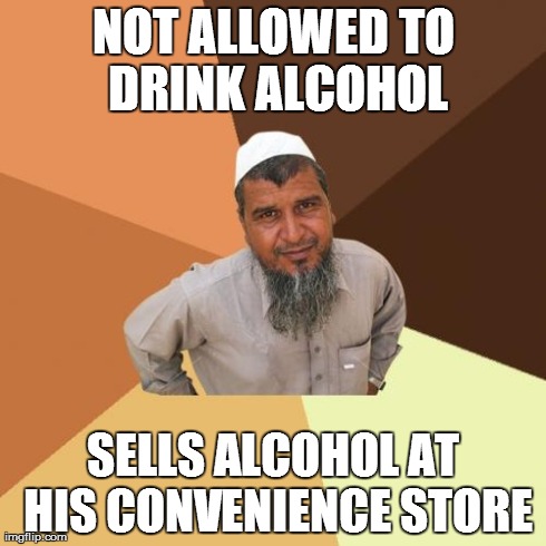 Ordinary Muslim Man | NOT ALLOWED TO DRINK ALCOHOL SELLS ALCOHOL AT HIS CONVENIENCE STORE | image tagged in memes,ordinary muslim man | made w/ Imgflip meme maker