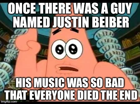 Patrick Says | ONCE THERE WAS A GUY NAMED JUSTIN BEIBER HIS MUSIC WAS SO BAD THAT EVERYONE DIED THE END | image tagged in memes,patrick says | made w/ Imgflip meme maker