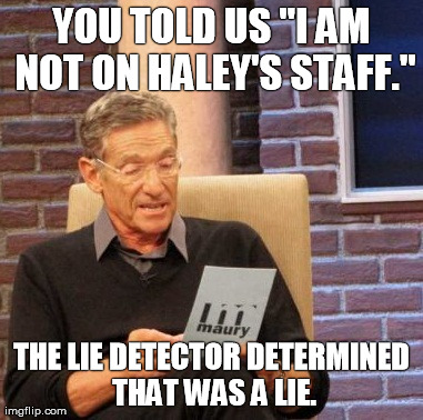 Maury Lie Detector Meme | YOU TOLD US "I AM NOT ON HALEY'S STAFF." THE LIE DETECTOR DETERMINED THAT WAS A LIE. | image tagged in memes,maury lie detector | made w/ Imgflip meme maker