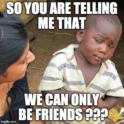 friend zoned !!! | SO YOU ARE TELLING ME THAT  WE CAN ONLY BE FRIENDS ??? | image tagged in memes,third world skeptical kid,friend zone | made w/ Imgflip meme maker