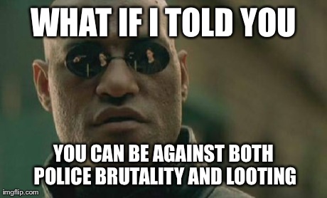 Matrix Morpheus | WHAT IF I TOLD YOU YOU CAN BE AGAINST BOTH POLICE BRUTALITY AND LOOTING | image tagged in memes,matrix morpheus,AdviceAnimals | made w/ Imgflip meme maker