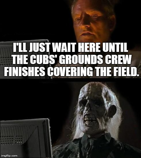 I'll Just Wait Here | I'LL JUST WAIT HERE UNTIL THE CUBS' GROUNDS CREW FINISHES COVERING THE FIELD. | image tagged in memes,ill just wait here,funny,sports,news,baseball | made w/ Imgflip meme maker