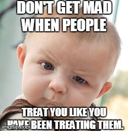 Skeptical Baby | DON'T GET MAD WHEN PEOPLE  TREAT YOU LIKE YOU HAVE BEEN TREATING THEM. | image tagged in memes,skeptical baby | made w/ Imgflip meme maker