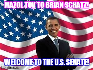 MAZOL TOV TO BRIAN SCHATZ! WELCOME TO THE U.S. SENATE! | Image from memes,obama generated with the Imgflip Meme Generator