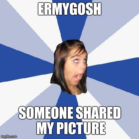 Annoying Facebook Girl Meme | ERMYGOSH SOMEONE SHARED MY PICTURE | image tagged in memes,annoying facebook girl | made w/ Imgflip meme maker