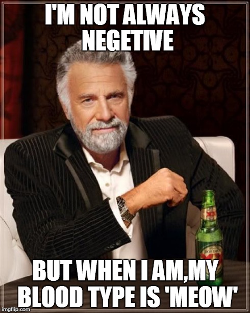 The Most Interesting Man In The World Meme | I'M NOT ALWAYS NEGETIVE BUT WHEN I AM,MY BLOOD TYPE IS 'MEOW' | image tagged in memes,the most interesting man in the world | made w/ Imgflip meme maker
