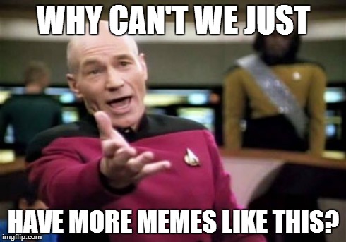 Picard Wtf Meme | WHY CAN'T WE JUST HAVE MORE MEMES LIKE THIS? | image tagged in memes,picard wtf | made w/ Imgflip meme maker
