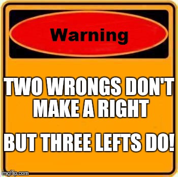 Right Thinking | TWO WRONGS DON'T MAKE A RIGHT BUT THREE LEFTS DO! | image tagged in memes,warning sign | made w/ Imgflip meme maker
