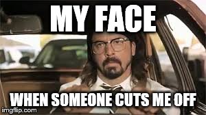 when someone cuts me off | MY FACE WHEN SOMEONE CUTS ME OFF | image tagged in dave grohl,foo fighters,funny,too funny,bad drivers | made w/ Imgflip meme maker