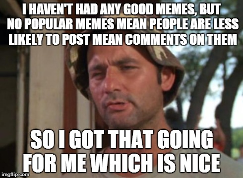 So I Got That Goin For Me Which Is Nice | I HAVEN'T HAD ANY GOOD MEMES, BUT NO POPULAR MEMES MEAN PEOPLE ARE LESS LIKELY TO POST MEAN COMMENTS ON THEM SO I GOT THAT GOING FOR ME WHIC | image tagged in memes,so i got that goin for me which is nice | made w/ Imgflip meme maker
