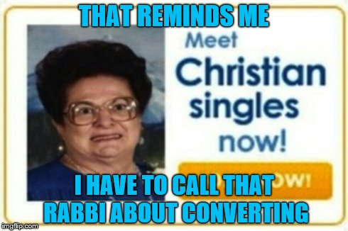 Meet Christian Singles | THAT REMINDS ME I HAVE TO CALL THAT RABBI ABOUT CONVERTING | image tagged in christian,single | made w/ Imgflip meme maker
