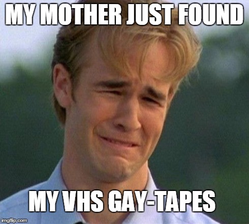 1990s First World Problems | MY MOTHER JUST FOUND MY VHS GAY-TAPES | image tagged in memes,1990s first world problems | made w/ Imgflip meme maker