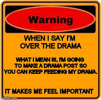 Warning Sign | WHEN I SAY I'M OVER THE DRAMA WHAT I MEAN IS, I'M GOING TO MAKE A DRAMA POST SO YOU CAN KEEP FEEDING MY DRAMA. IT MAKES ME FEEL IMPORTANT | image tagged in memes,warning sign | made w/ Imgflip meme maker