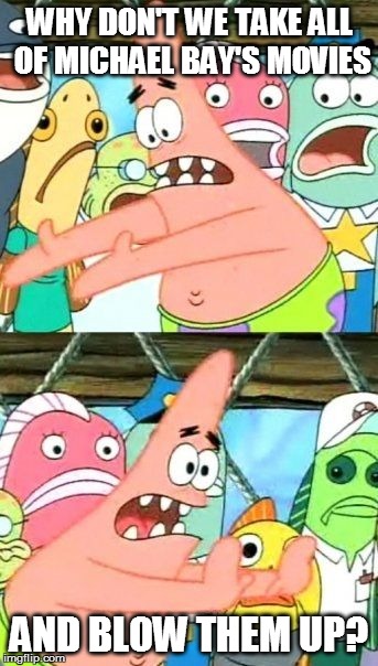 Put It Somewhere Else Patrick | WHY DON'T WE TAKE ALL OF MICHAEL BAY'S MOVIES AND BLOW THEM UP? | image tagged in memes,put it somewhere else patrick,michael bay,too funny,funny | made w/ Imgflip meme maker