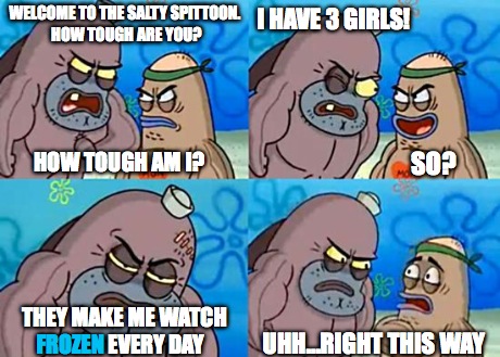 Welcome to the Salty Spitoon | WELCOME TO THE SALTY SPITTOON. HOW TOUGH ARE YOU? I HAVE 3 GIRLS! SO? HOW TOUGH AM I? THEY MAKE ME WATCH               EVERY DAY UHH...RIGHT | image tagged in welcome to the salty spitoon | made w/ Imgflip meme maker