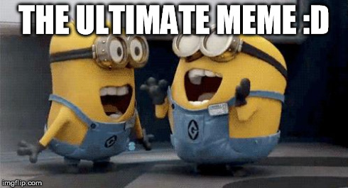 Excited Minions Meme | THE ULTIMATE MEME :D | image tagged in excited minions  | made w/ Imgflip meme maker