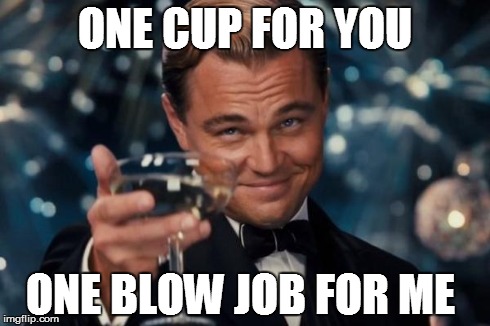 Leonardo Dicaprio Cheers | ONE CUP FOR YOU ONE BLOW JOB FOR ME | image tagged in memes,leonardo dicaprio cheers | made w/ Imgflip meme maker