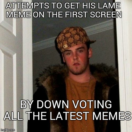 Scumbag Steve | ATTEMPTS TO GET HIS LAME MEME ON THE FIRST SCREEN BY DOWN VOTING ALL THE LATEST MEMES | image tagged in memes,scumbag steve | made w/ Imgflip meme maker