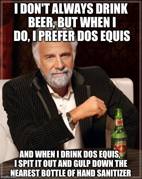 The Most Interesting Man In The World | I DON'T ALWAYS DRINK BEER, BUT WHEN I DO, I PREFER DOS EQUIS AND WHEN I DRINK DOS EQUIS, I SPIT IT OUT AND GULP DOWN THE NEAREST BOTTLE OF H | image tagged in memes,the most interesting man in the world,dos equis,funny,beer | made w/ Imgflip meme maker