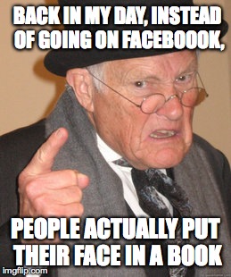 Back In My Day | BACK IN MY DAY, INSTEAD OF GOING ON FACEBOOOK, PEOPLE ACTUALLY PUT THEIR FACE IN A BOOK | image tagged in memes,back in my day | made w/ Imgflip meme maker
