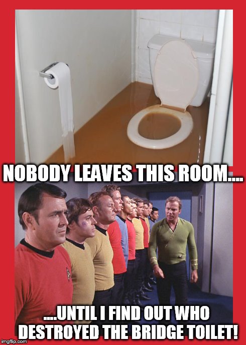 The Bridge Toilet | NOBODY LEAVES THIS ROOM.... ....UNTIL I FIND OUT WHO DESTROYED THE BRIDGE TOILET! | image tagged in memes,funny,star trek | made w/ Imgflip meme maker