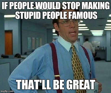 That Would Be Great | IF PEOPLE WOULD STOP MAKING STUPID PEOPLE FAMOUS THAT'LL BE GREAT | image tagged in memes,that would be great | made w/ Imgflip meme maker