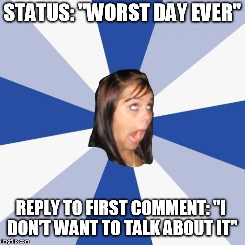 Annoying Facebook Girl Meme | STATUS: "WORST DAY EVER" REPLY TO FIRST COMMENT: "I DON'T WANT TO TALK ABOUT IT" | image tagged in memes,annoying facebook girl | made w/ Imgflip meme maker