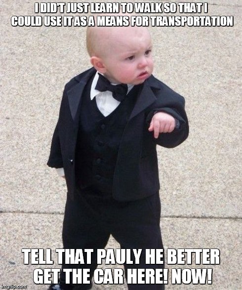 Baby Godfather | I DID'T JUST LEARN TO WALK SO THAT I COULD USE IT AS A MEANS FOR TRANSPORTATION TELL THAT PAULY HE BETTER GET THE CAR HERE! NOW! | image tagged in memes,baby godfather | made w/ Imgflip meme maker