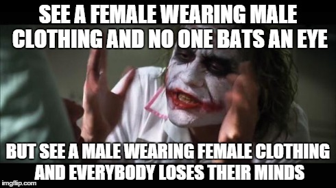 And everybody loses their minds | SEE A FEMALE WEARING MALE CLOTHING AND NO ONE BATS AN EYE BUT SEE A MALE WEARING FEMALE CLOTHING AND EVERYBODY LOSES THEIR MINDS | image tagged in memes,and everybody loses their minds,AdviceAnimals | made w/ Imgflip meme maker
