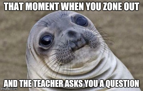 Every day | THAT MOMENT WHEN YOU ZONE OUT AND THE TEACHER ASKS YOU A QUESTION | image tagged in memes,awkward moment sealion,awkward,school,teacher | made w/ Imgflip meme maker