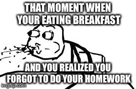 Cereal Guy Spitting Meme | THAT MOMENT WHEN YOUR EATING BREAKFAST AND YOU REALIZED YOU FORGOT TO DO YOUR HOMEWORK | image tagged in memes,cereal guy spitting | made w/ Imgflip meme maker