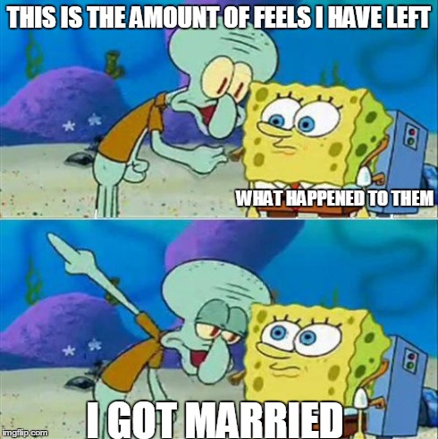 Talk To Spongebob | THIS IS THE AMOUNT OF FEELS I HAVE LEFT WHAT HAPPENED TO THEM I GOT MARRIED | image tagged in memes,talk to spongebob | made w/ Imgflip meme maker