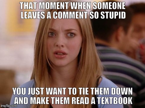 OMG Karen | THAT MOMENT WHEN SOMEONE LEAVES A COMMENT SO STUPID YOU JUST WANT TO TIE THEM DOWN AND MAKE THEM READ A TEXTBOOK | image tagged in memes,omg karen | made w/ Imgflip meme maker