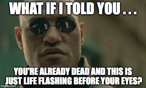 Matrix Morpheus | WHAT IF I TOLD YOU . . . YOU'RE ALREADY DEAD AND THIS IS JUST LIFE FLASHING BEFORE YOUR EYES? | image tagged in memes,matrix morpheus | made w/ Imgflip meme maker