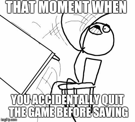 Table Flip Guy | THAT MOMENT WHEN YOU ACCIDENTALLY QUIT THE GAME BEFORE SAVING | image tagged in memes,table flip guy | made w/ Imgflip meme maker