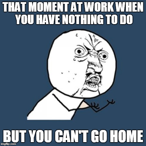 That moment.. Fuuu.. | THAT MOMENT AT WORK WHEN YOU HAVE NOTHING TO DO BUT YOU CAN'T GO HOME | image tagged in memes,y u no | made w/ Imgflip meme maker