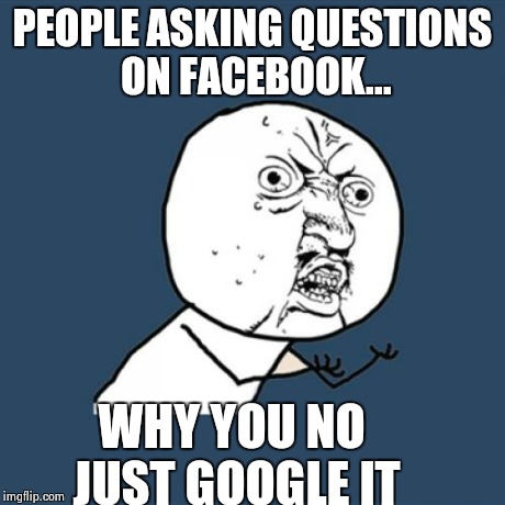 Y U No | PEOPLE ASKING QUESTIONS ON FACEBOOK... WHY YOU NO JUST GOOGLE IT | image tagged in memes,y u no | made w/ Imgflip meme maker