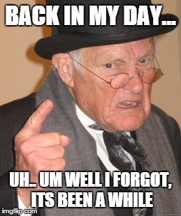 Back In My Day | BACK IN MY DAY... UH.. UM WELL I FORGOT, ITS BEEN A WHILE | image tagged in memes,back in my day | made w/ Imgflip meme maker
