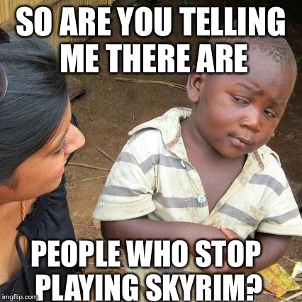 Third World Skeptical Kid Meme | SO ARE YOU TELLING ME THERE ARE PEOPLE WHO STOP PLAYING SKYRIM? | image tagged in memes,third world skeptical kid | made w/ Imgflip meme maker