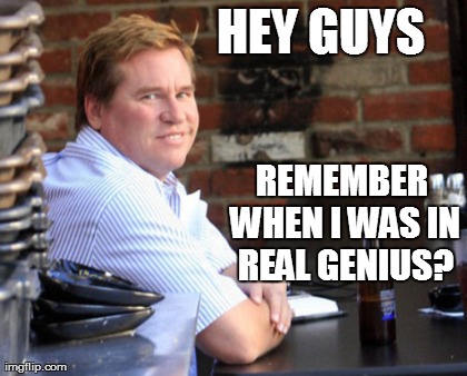 HEY GUYS REMEMBER WHEN I WAS IN REAL GENIUS? | Generated image from memes,fat val kilmer generated with the Imgflip Meme Generator