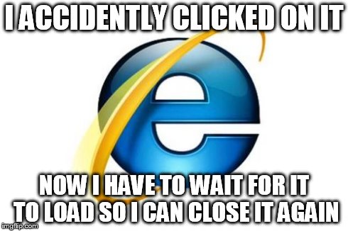 Internet Explorer | I ACCIDENTLY CLICKED ON IT NOW I HAVE TO WAIT FOR IT TO LOAD SO I CAN CLOSE IT AGAIN | image tagged in memes,internet explorer | made w/ Imgflip meme maker