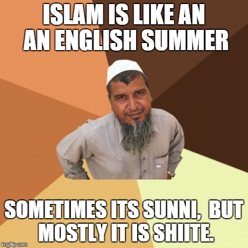 Ordinary Muslim Man | ISLAM IS LIKE AN AN ENGLISH SUMMER SOMETIMES ITS SUNNI,BUT MOSTLY IT IS SHIITE. | image tagged in memes,ordinary muslim man | made w/ Imgflip meme maker