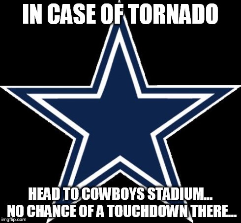 Dallas Cowboys | IN CASE OF TORNADO HEAD TO COWBOYS STADIUM... NO CHANCE OF A TOUCHDOWN THERE... | image tagged in memes,dallas cowboys | made w/ Imgflip meme maker
